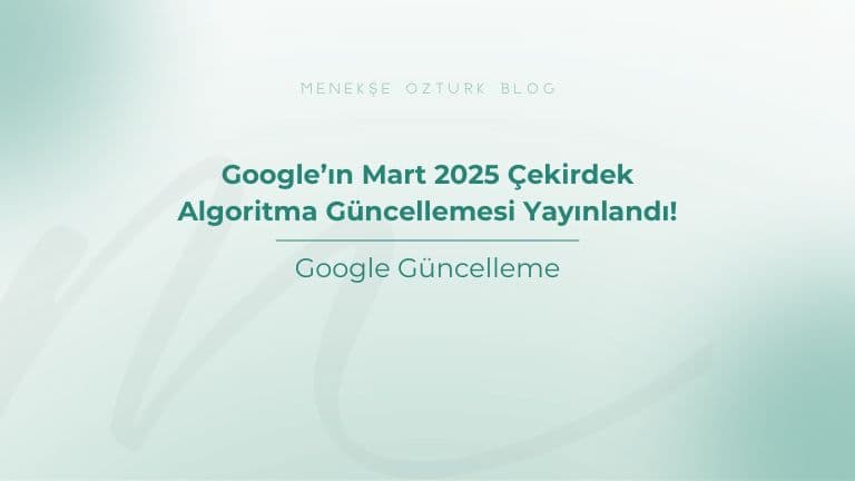 google in mart 2025 cekirdek algoritma guncellemesi yayinlandi menekse ozturk