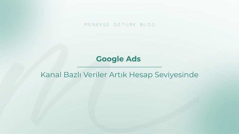 google ads kanal bazli veriler artik hesap seviyesinde menekse ozturk